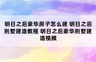 明日之后豪华房子怎么建 明日之后别墅建造教程 明日之后豪华别墅建造视频